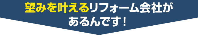 望みを叶えるリフォーム会社があるんです！