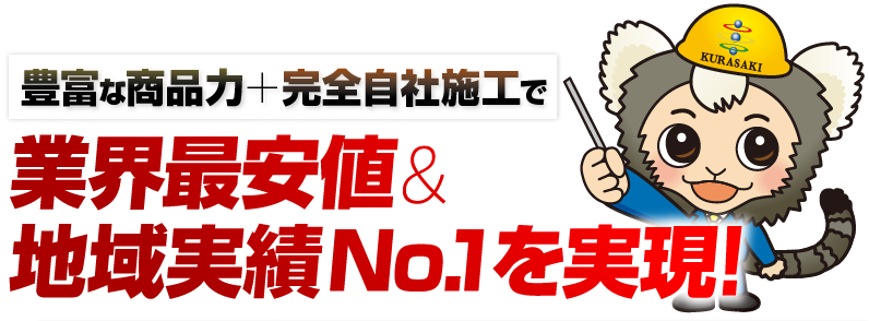 豊富な商品力＋完全自社施工で業界最安値＆地域実績No.1を実現！