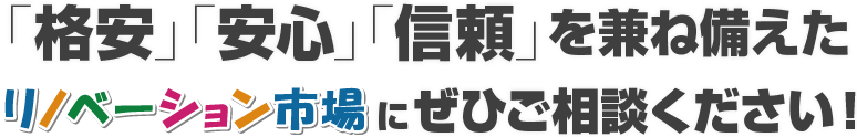 「格安」「安心」「信頼」を兼ね備えたリノベーション市場にぜひご相談ください！