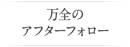 万全のアフターフォロー