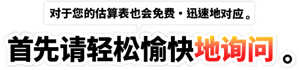 对于您的估算表也会免费・迅速地对应。首先请轻松愉快地询问。