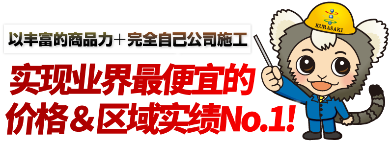以丰富的商品力+完全自己公司施工，实现业界最便宜的价格＆区域实绩No.1！