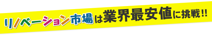 リノベーション市場は業界最安値に挑戦!！